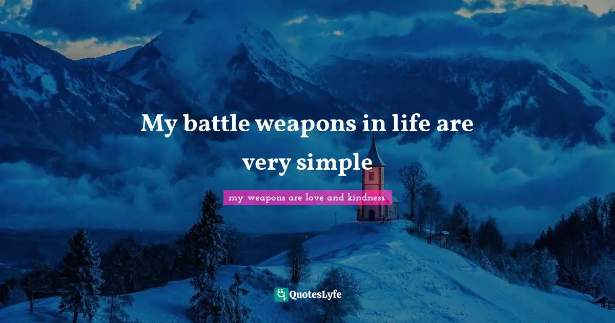 My battle weapons in life are very simple