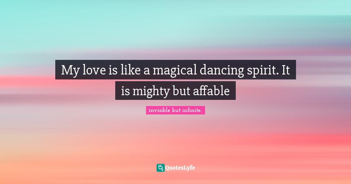 My love is like a magical dancing spirit. It is mighty but affable