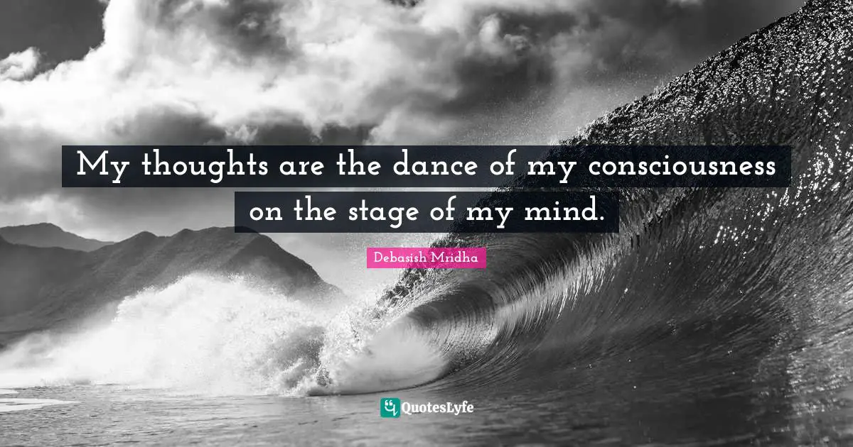 My thoughts are the dance of my consciousness on the stage of my mind.