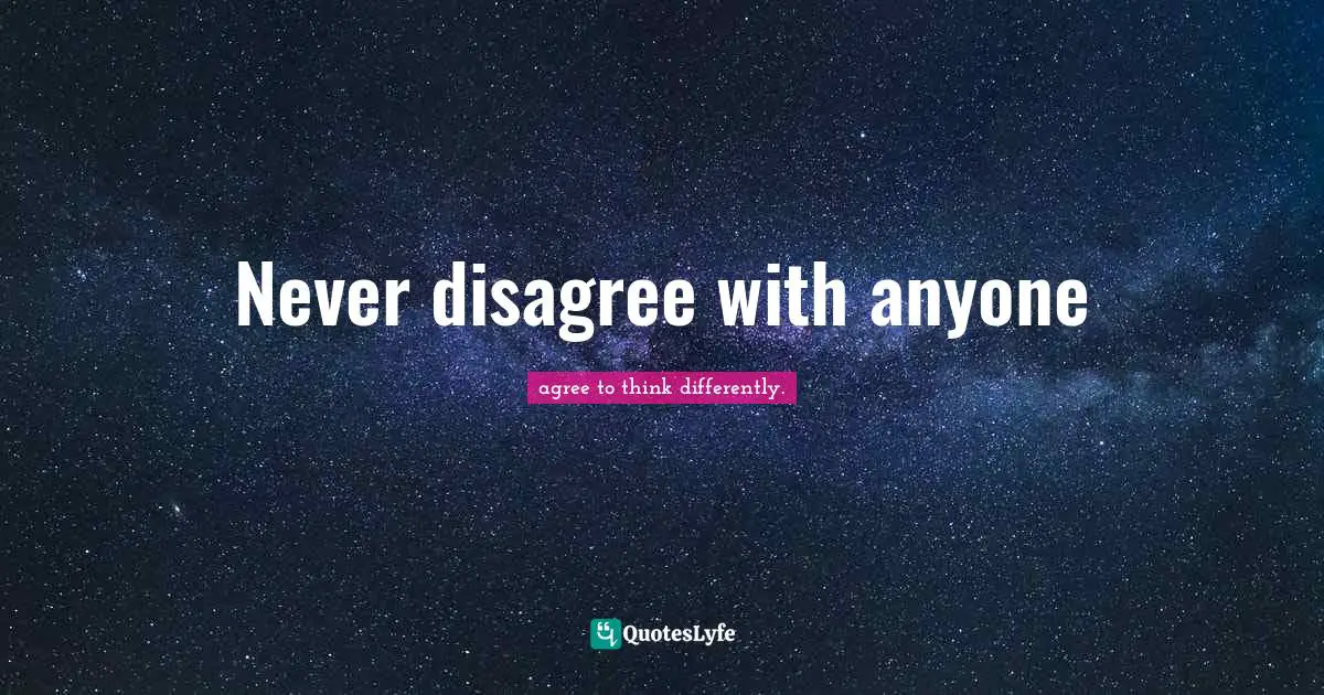 Never disagree with anyone
