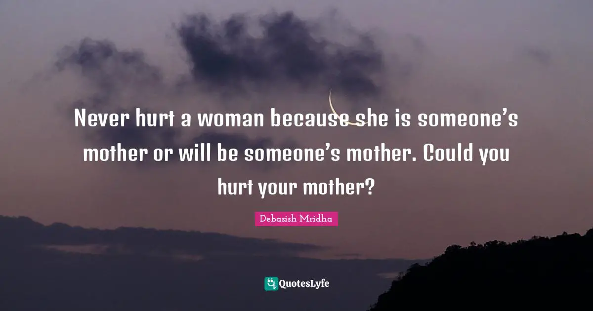 Never Hurt A Woman Because She Is Someone's Mother Or Will Be Someon... Quote By Debasish Mridha - Quoteslyfe