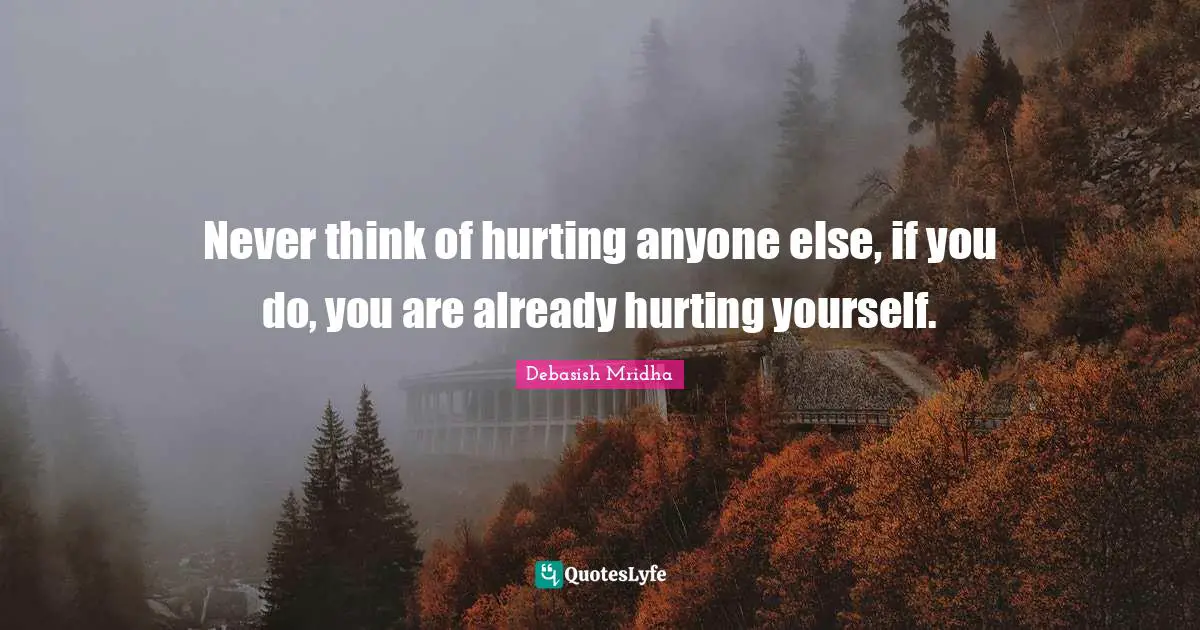 Never think of hurting anyone else, if you do, you are already hurting yourself.