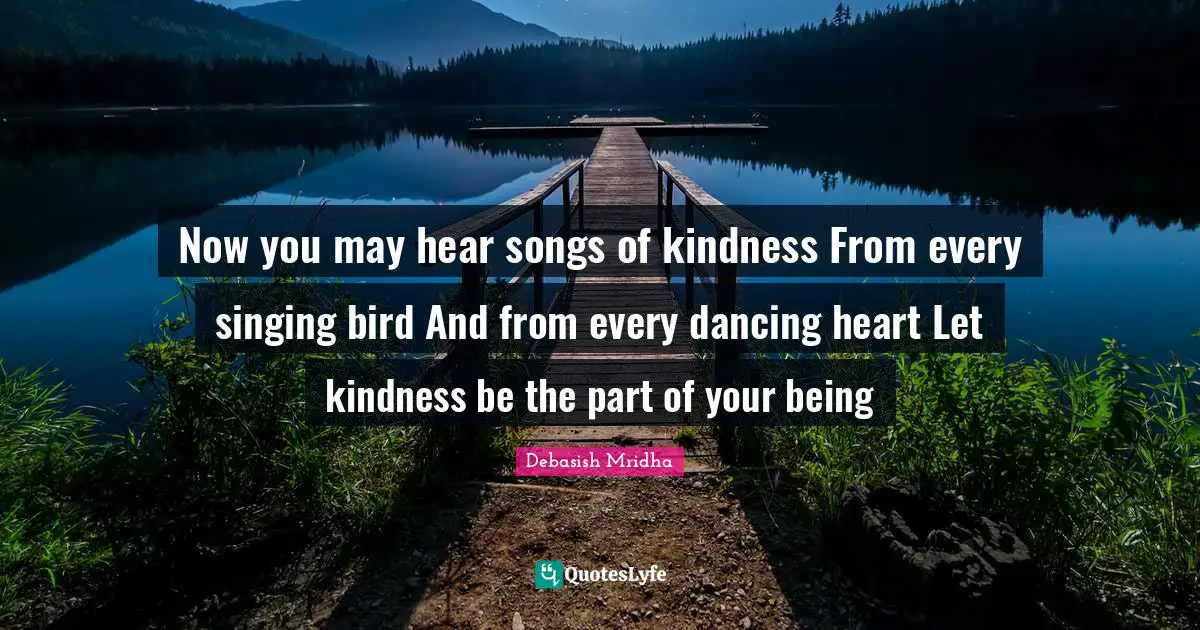Now you may hear songs of kindness From every singing bird And from every dancing heart Let kindness be the part of your being