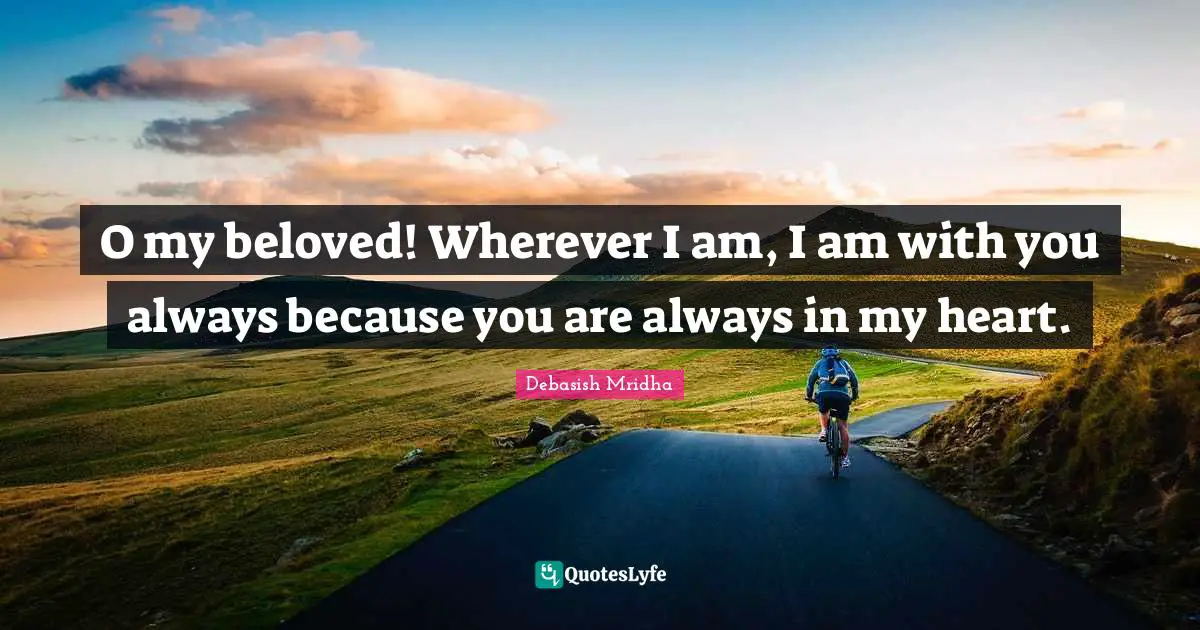 O my beloved! Wherever I am, I am with you always because you are always in my heart.