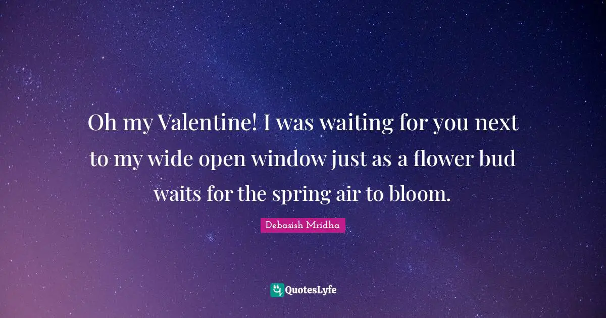 Oh my Valentine! I was waiting for you next to my wide open window just as a flower bud waits for the spring air to bloom.