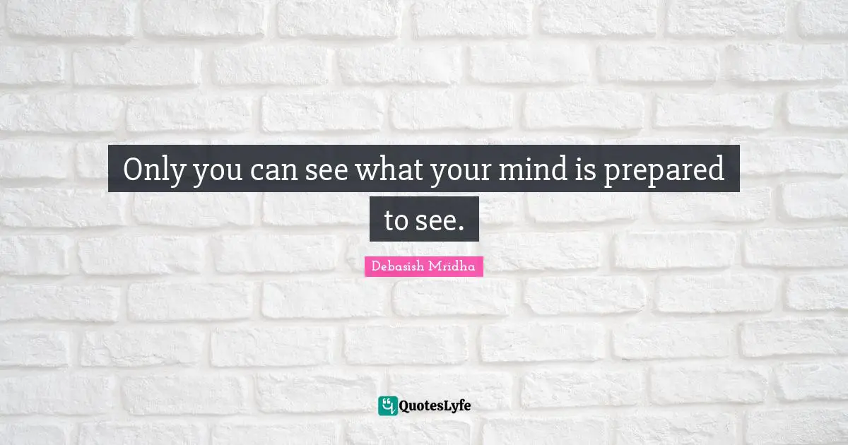 Only you can see what your mind is prepared to see.
