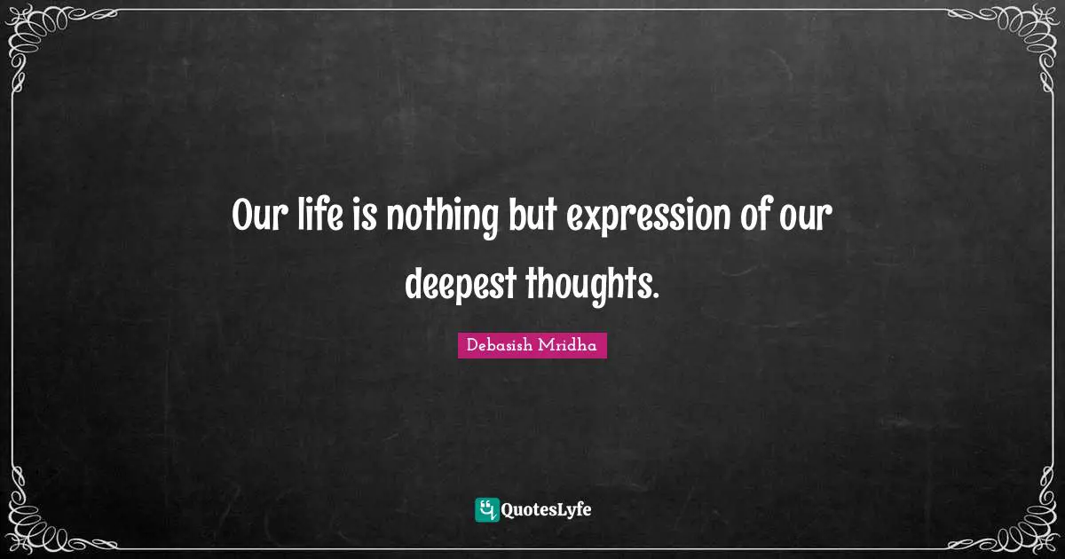 Our life is nothing but expression of our deepest thoughts.