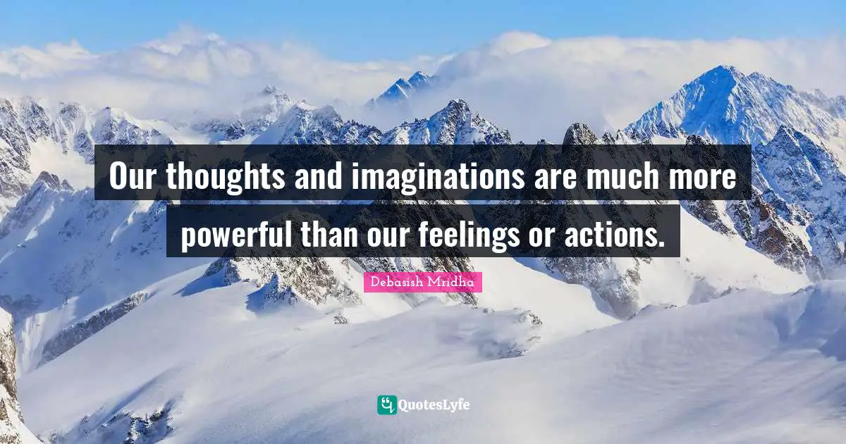 Our thoughts and imaginations are much more powerful than our feelings or actions.