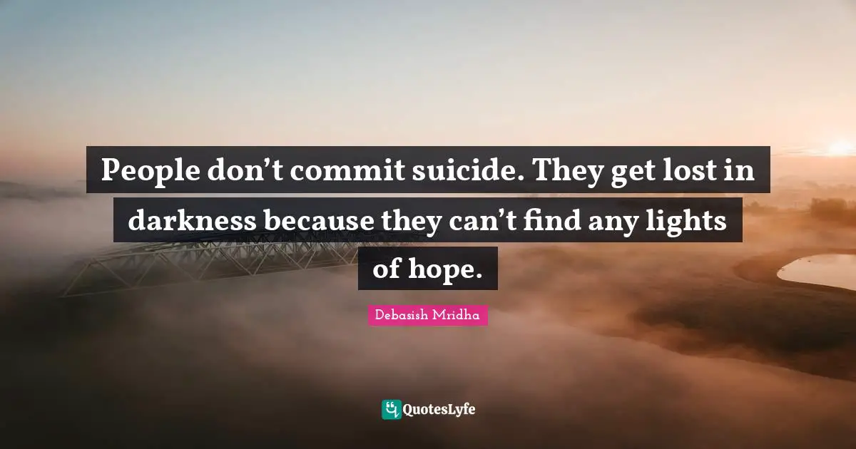 Suicide Inspirational Quotes: "People don’t commit suicide. They get lost in darkness because they can’t find any lights of hope."
