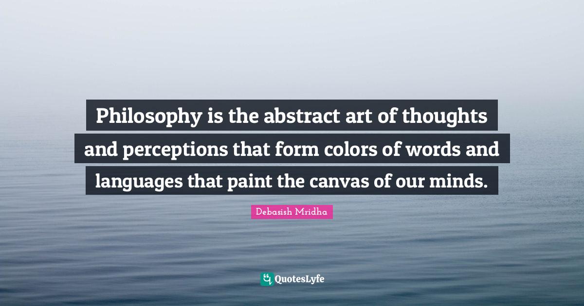 Philosophy is the abstract art of thoughts and perceptions that form c... Quote by Debasish
