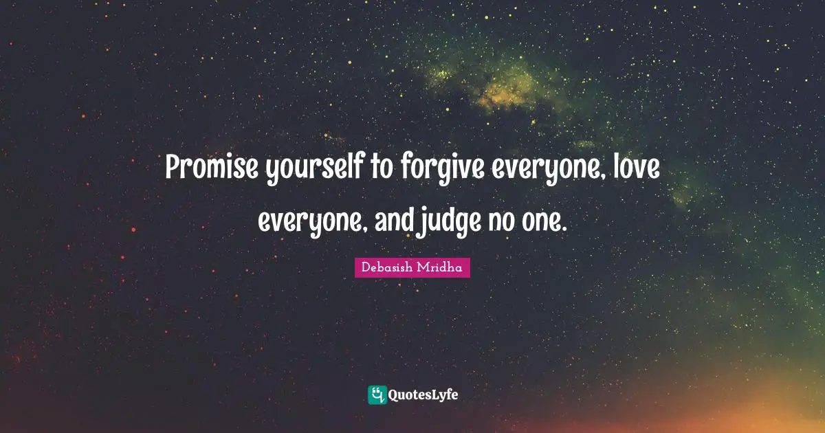 Promise yourself to forgive everyone, love everyone, and judge no one.