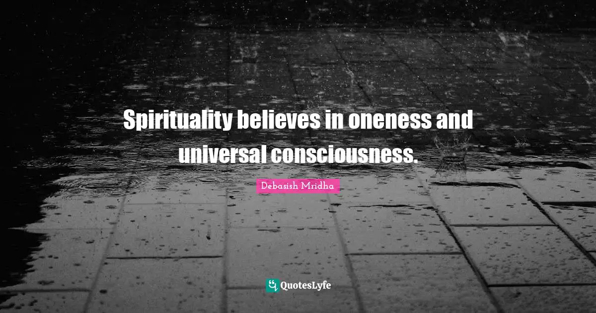 Spirituality believes in oneness and universal consciousness.