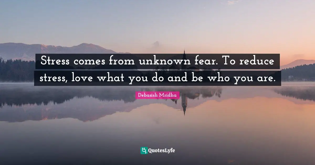 Stress comes from unknown fear. To reduce stress, love what you do and be who you are.