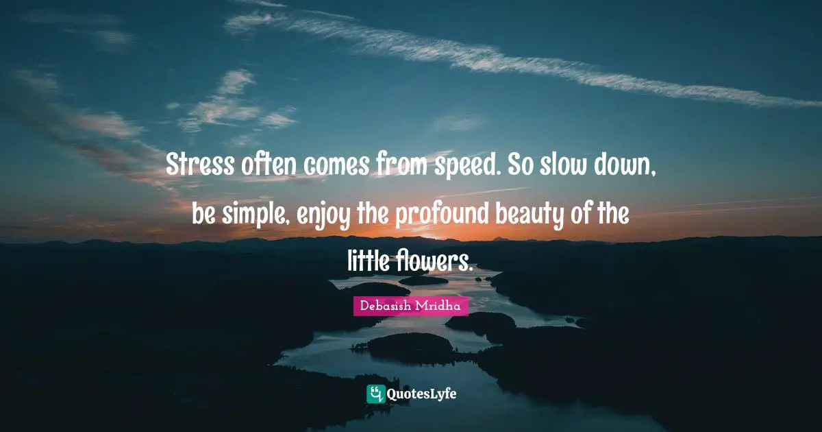 Stress often comes from speed. So slow down, be simple, enjoy the profound beauty of the little flowers.