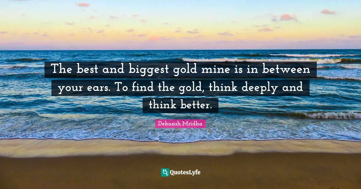 So Deeply Quotes: "The best and biggest gold mine is in between your ears. To find the gold, think deeply and think better."