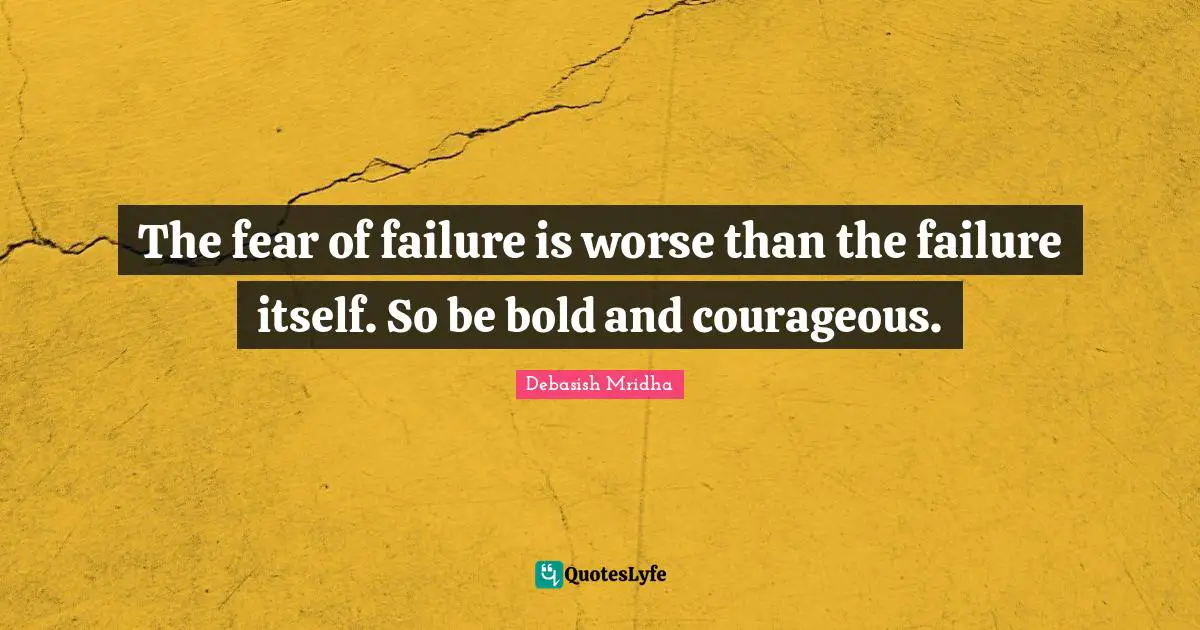 The fear of failure is worse than the failure itself. So be bold and courageous.