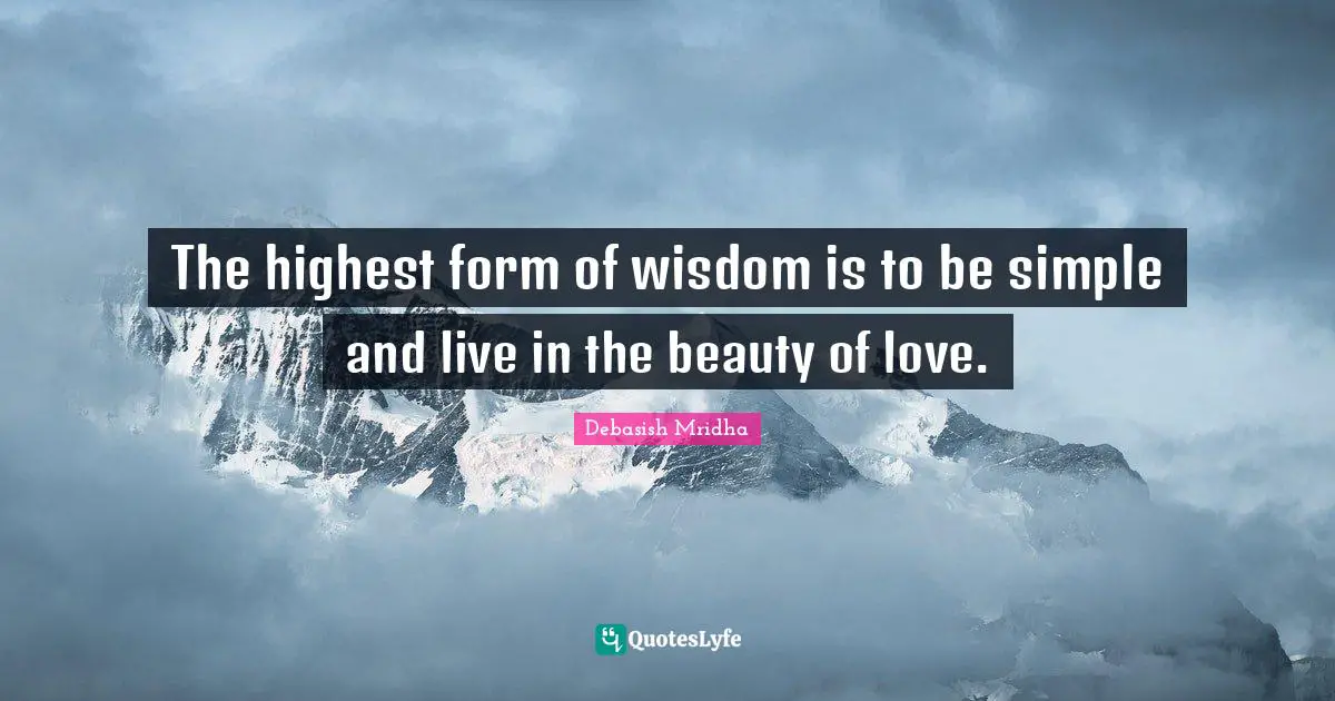 The highest form of wisdom is to be simple and live in the beauty of love.