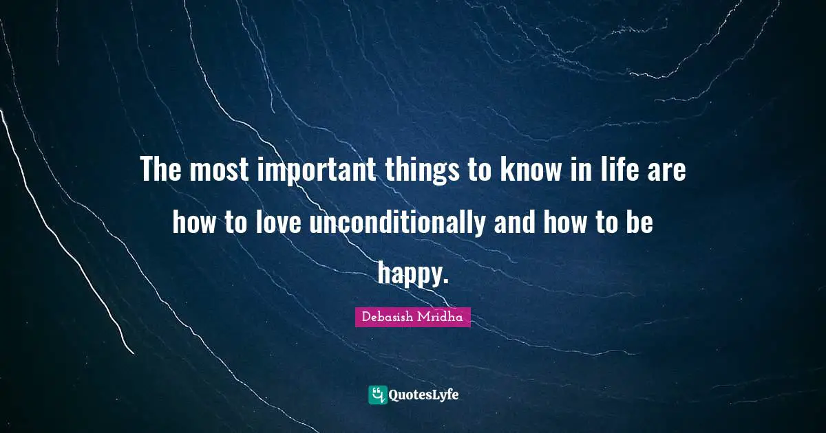 The most important things to know in life are how to love unconditionally and how to be happy.