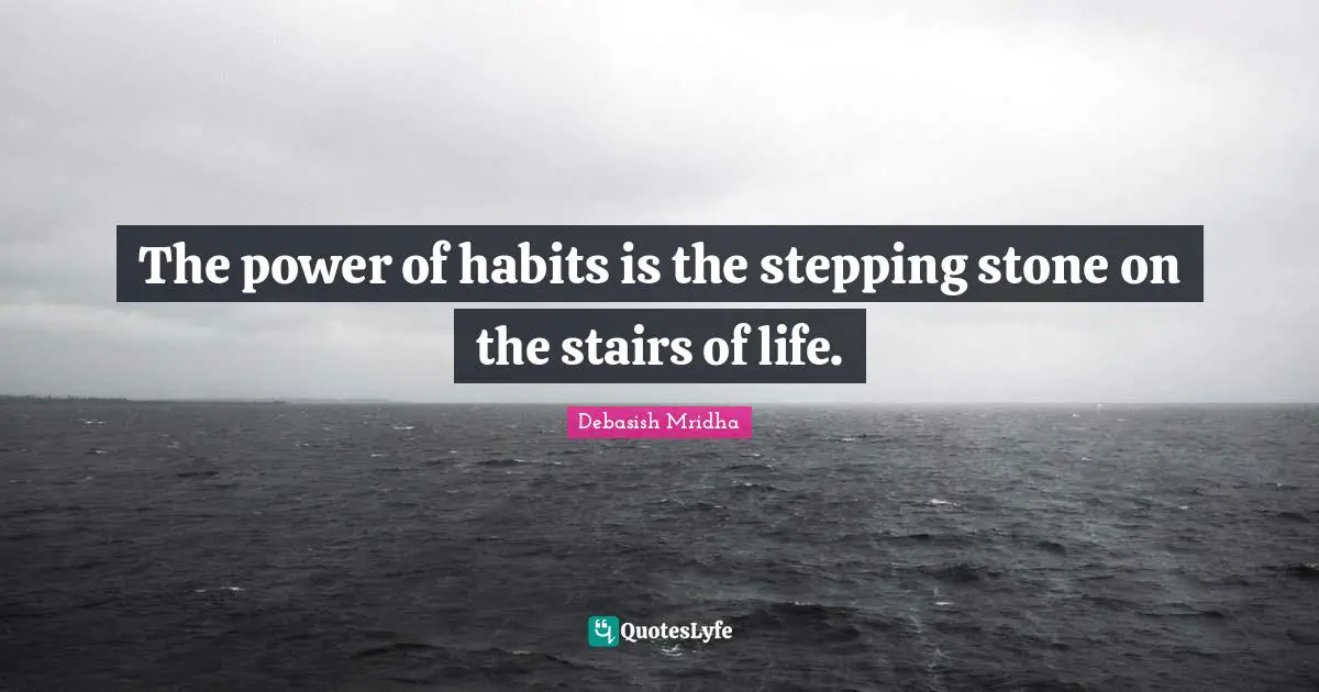 The power of habits is the stepping stone on the stairs of life.