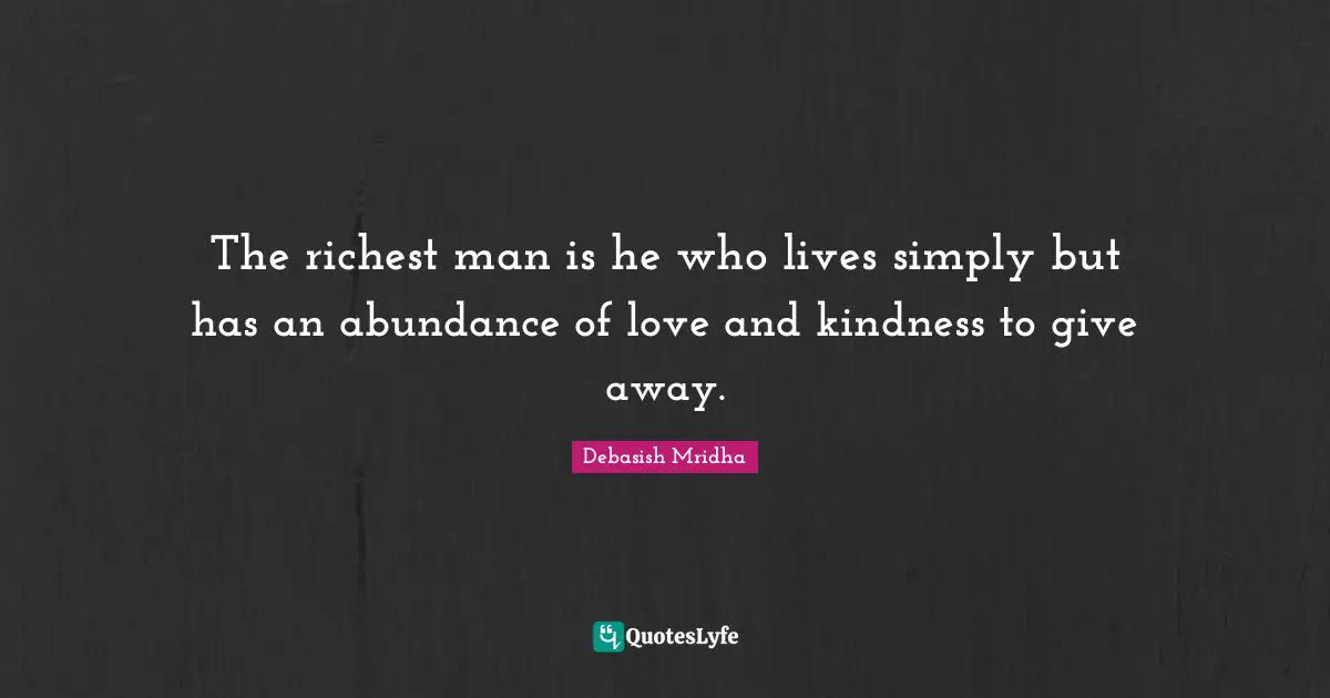 The richest man is he who lives simply but has an abundance of love and kindness to give away.