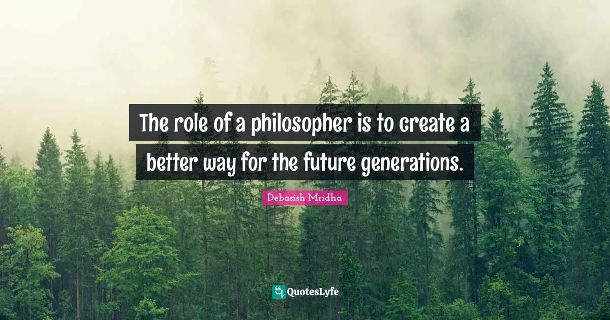 The role of a philosopher is to create a better way for the future generations.