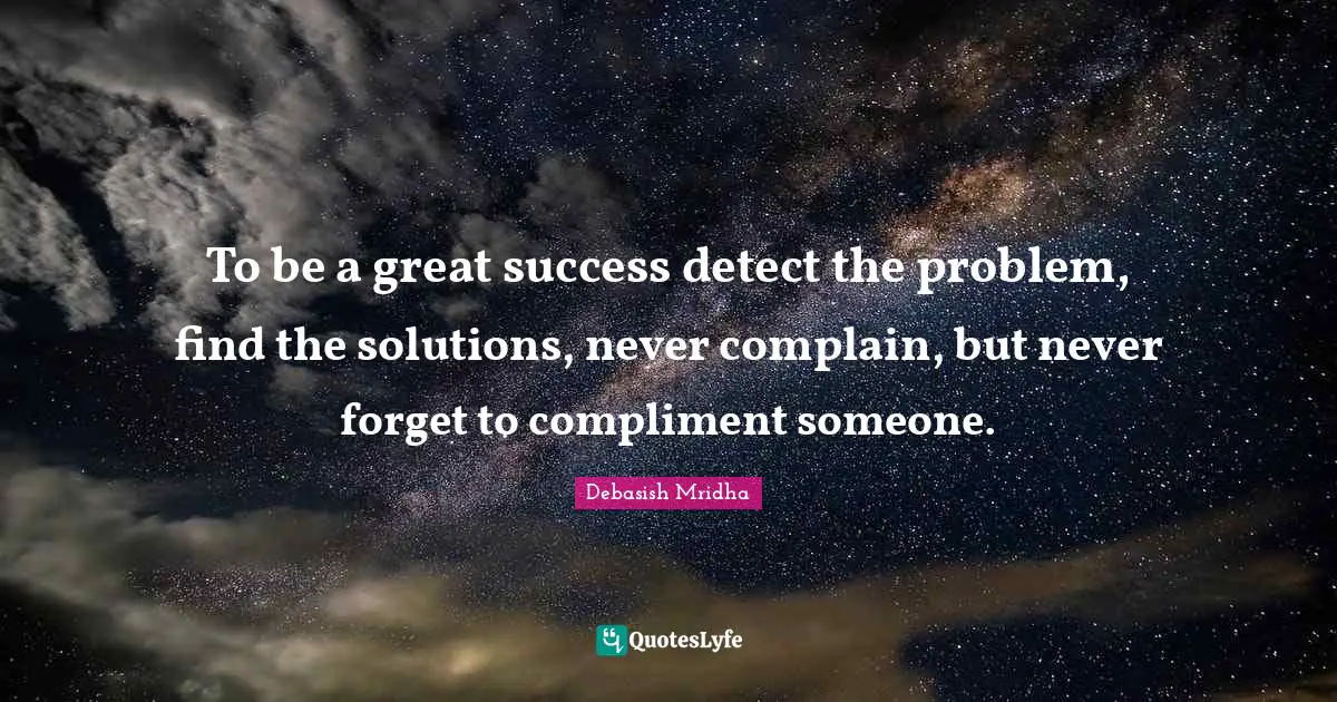 To be a great success detect the problem, find the solutions, never complain, but never forget to compliment someone.