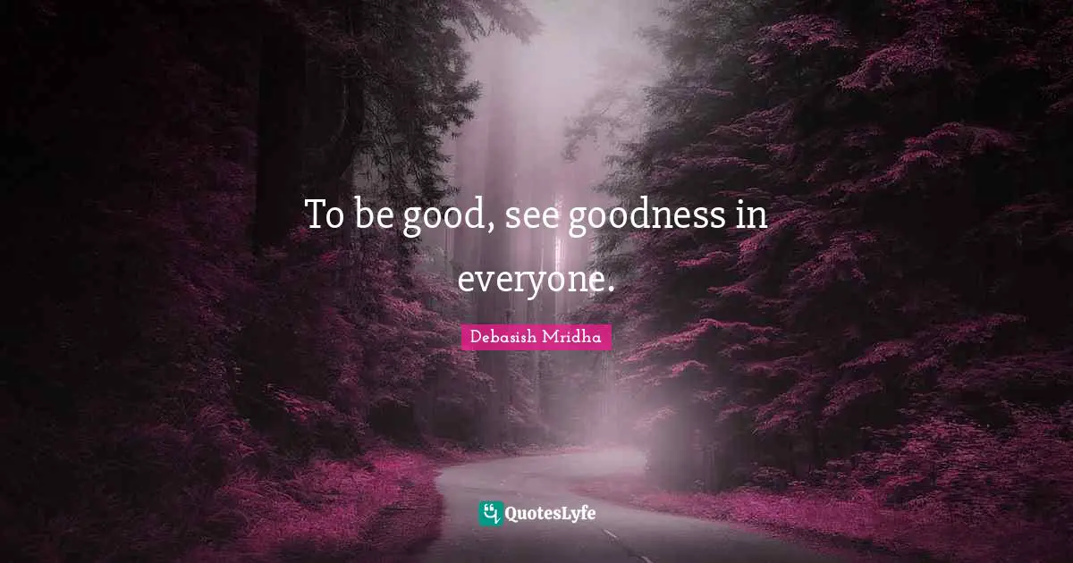 To be good, see goodness in everyone.