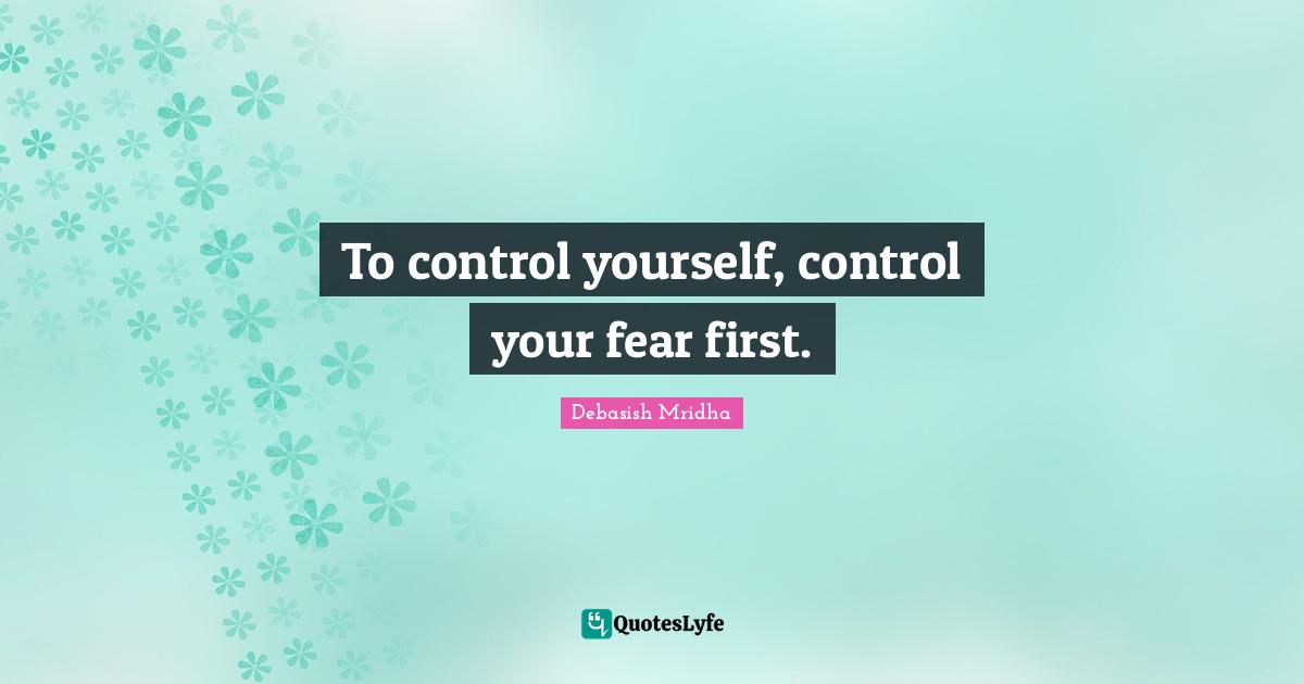 To control yourself, control your fear first.