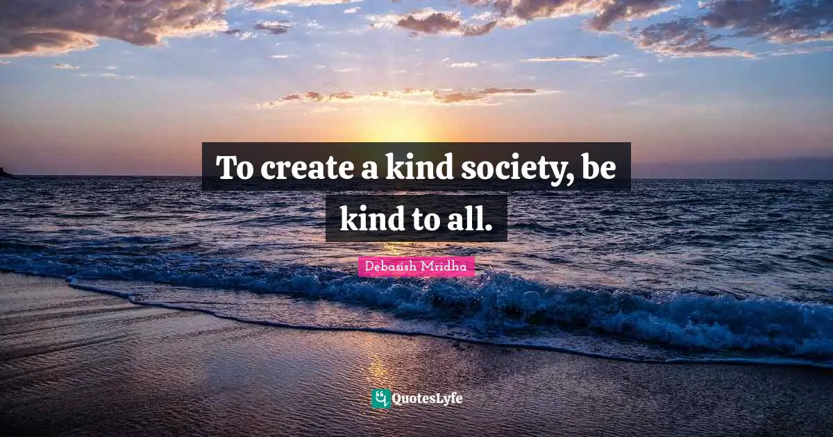 To create a kind society, be kind to all.