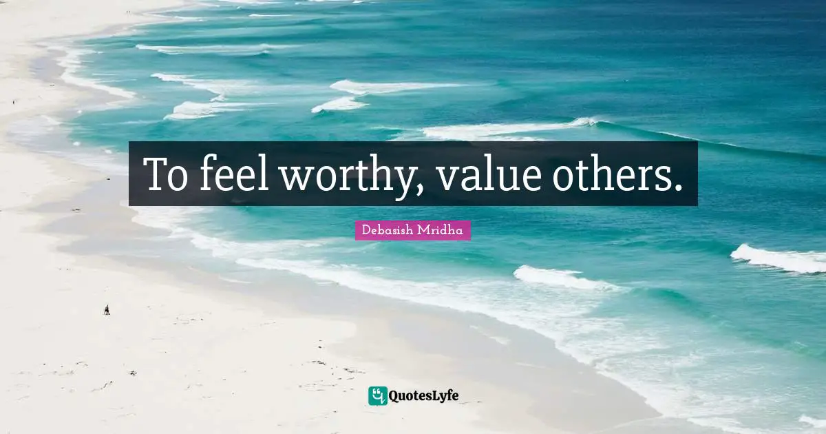 To feel worthy, value others.