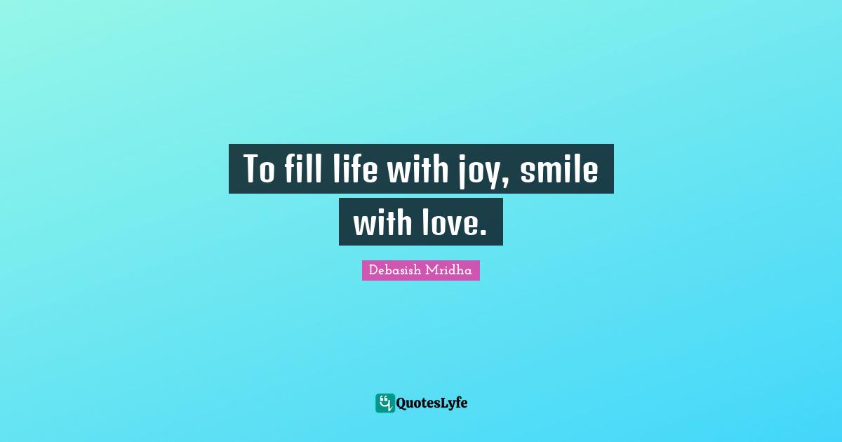 To fill life with joy, smile with love.
