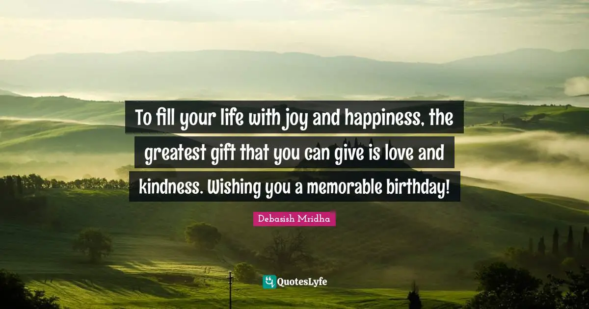 To fill your life with joy and happiness, the greatest gift that you can give is love and kindness. Wishing you a memorable birthday!