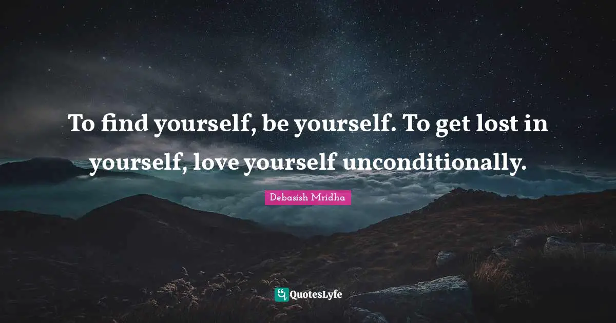 Debasish Mridha Quotes: To find yourself, be yourself. To get lost in yourself, love yourself unconditionally.
