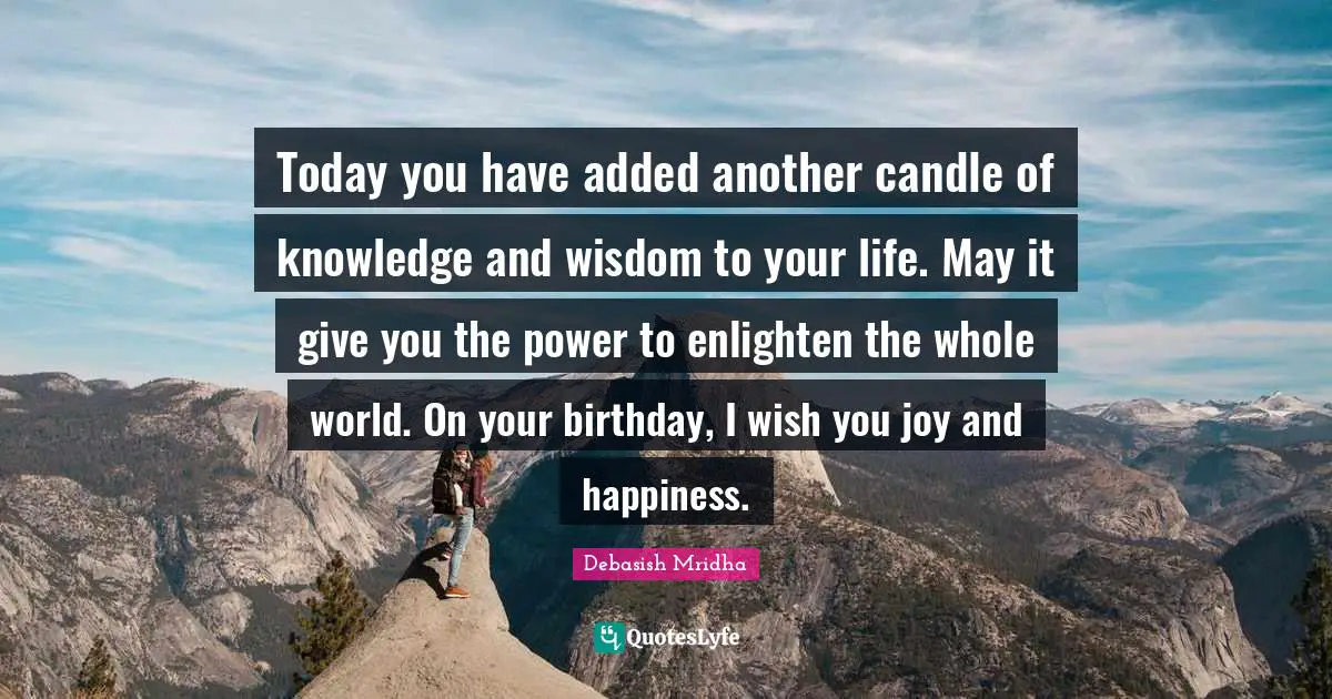 Today you have added another candle of knowledge and wisdom to your life. May it give you the power to enlighten the whole world. On your birthday, I wish you joy and happiness.