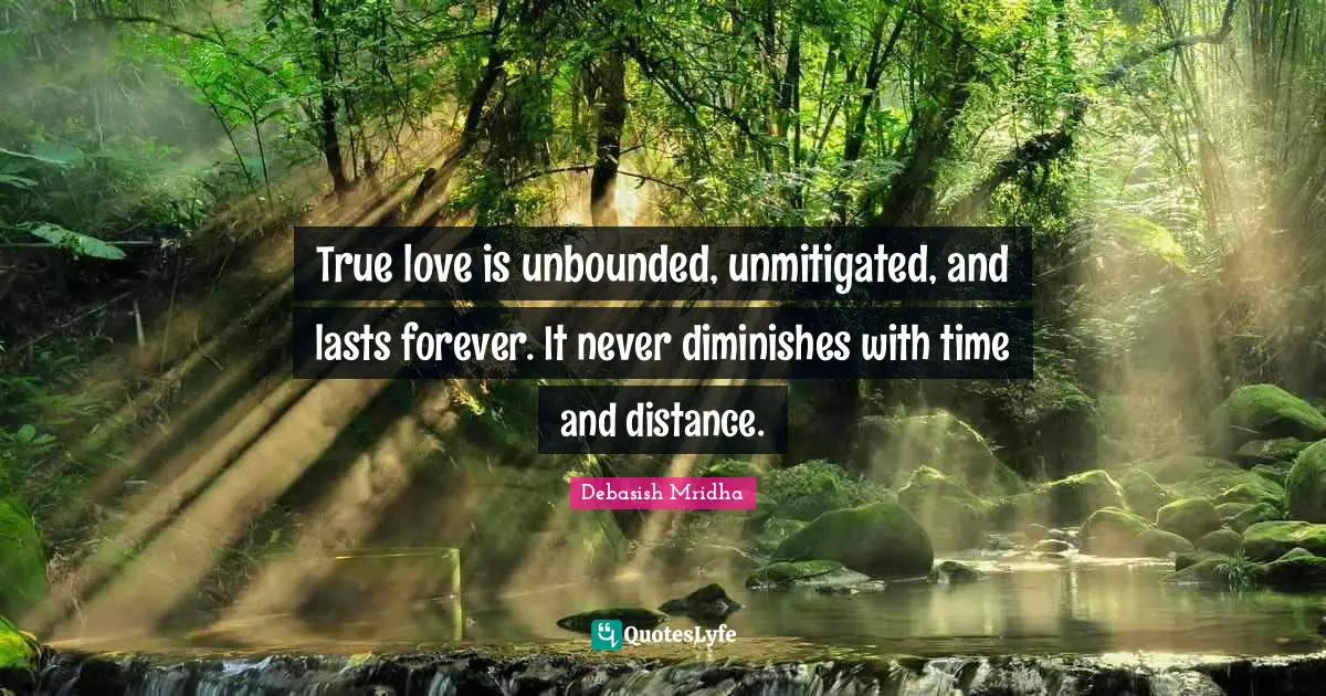 True love is unbounded, unmitigated, and lasts forever. It never diminishes with time and distance.