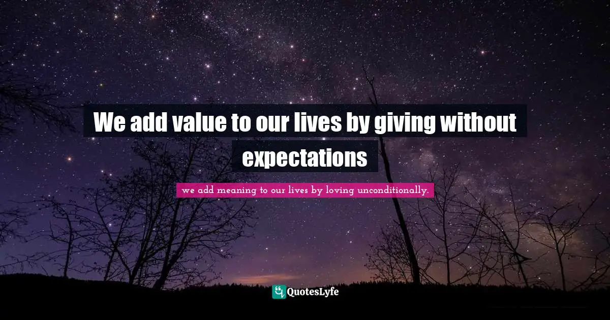 We add value to our lives by giving without expectations