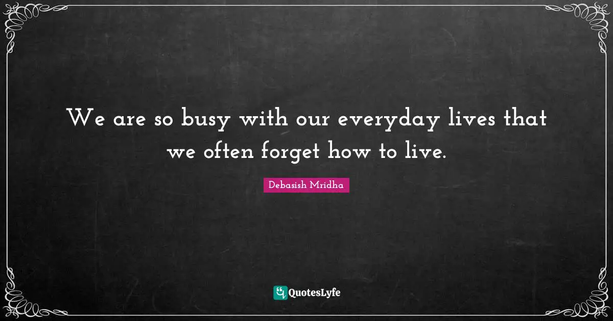 We are so busy with our everyday lives that we often forget how to live.