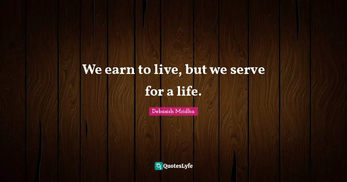 We earn to live, but we serve for a life.