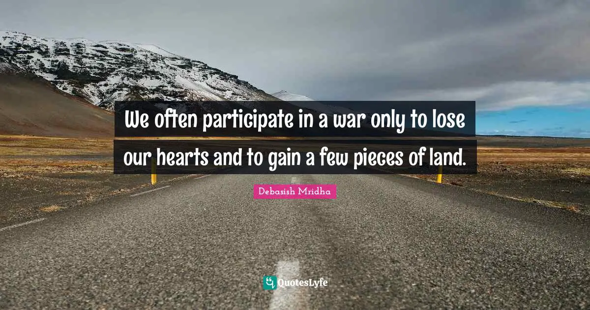 We often participate in a war only to lose our hearts and to gain a few pieces of land.