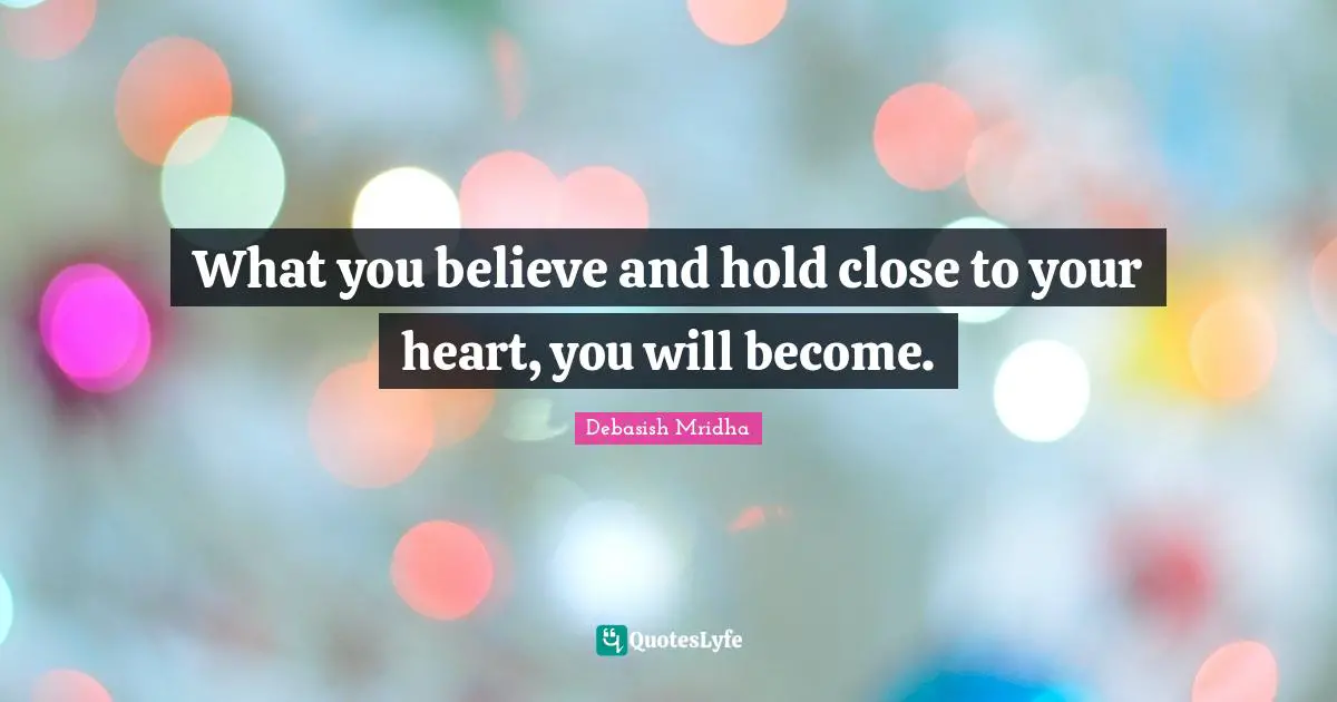 What you believe and hold close to your heart, you will become.