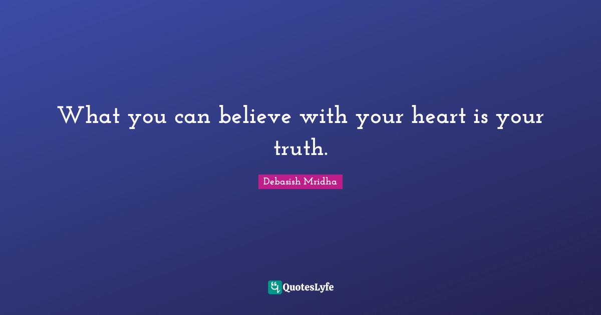 What you can believe with your heart is your truth.