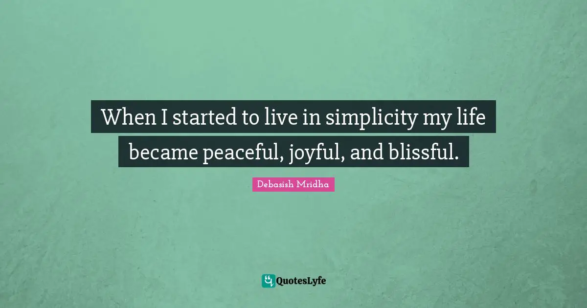 When I started to live in simplicity my life became peaceful, joyful, and blissful.