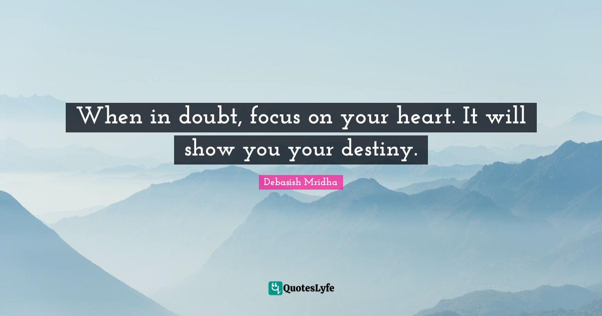 When in doubt, focus on your heart. It will show you your destiny.