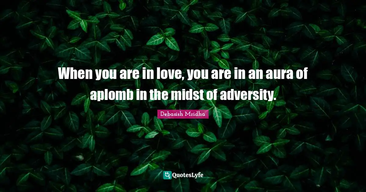 When you are in love, you are in an aura of aplomb in the midst of adversity.
