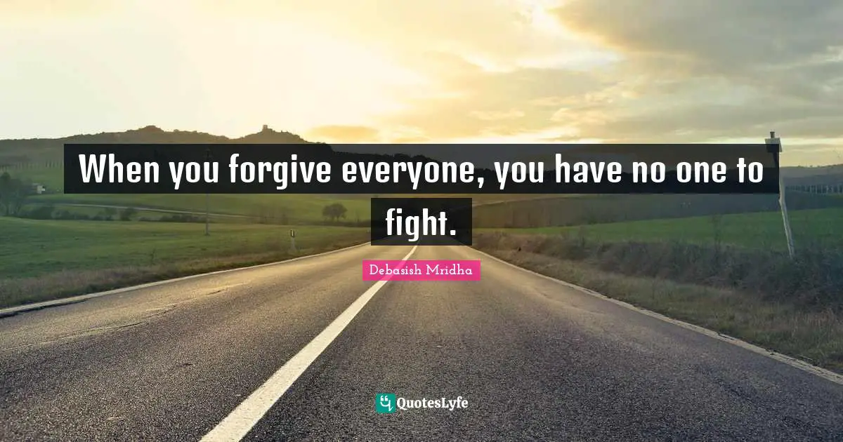 When you forgive everyone, you have no one to fight.