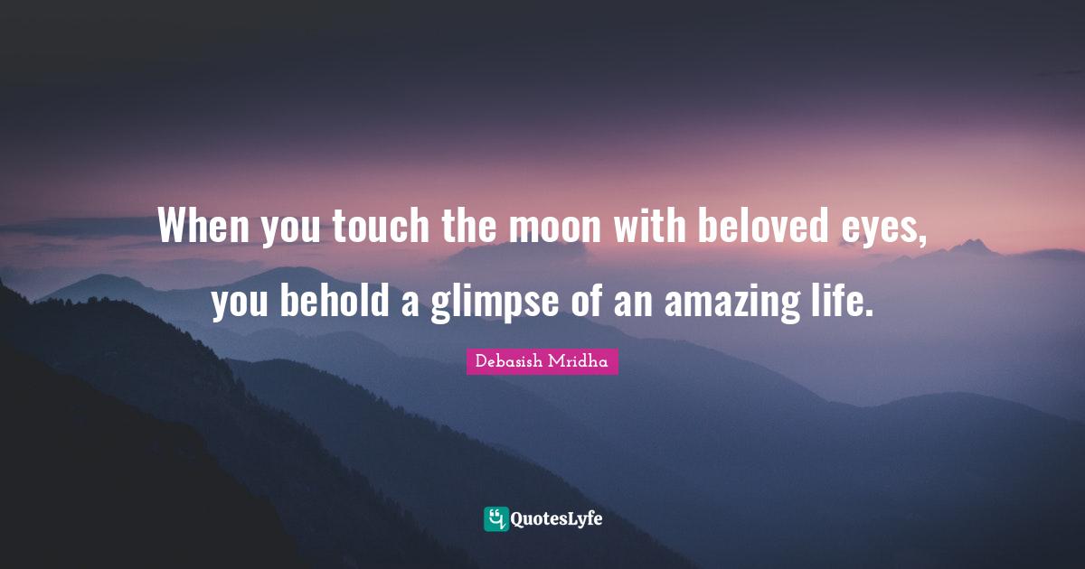 When you touch the moon with beloved eyes, you behold a glimpse of an amazing life.
