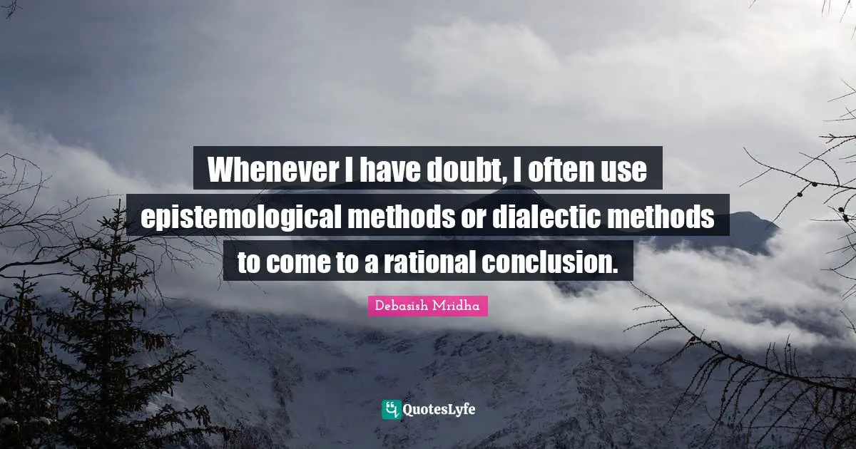 Whenever I have doubt, I often use epistemological methods or dialectic methods to come to a rational conclusion.