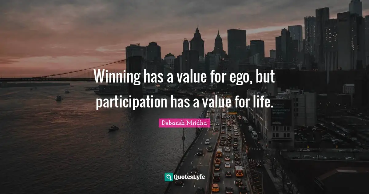Winning has a value for ego, but participation has a value for life.