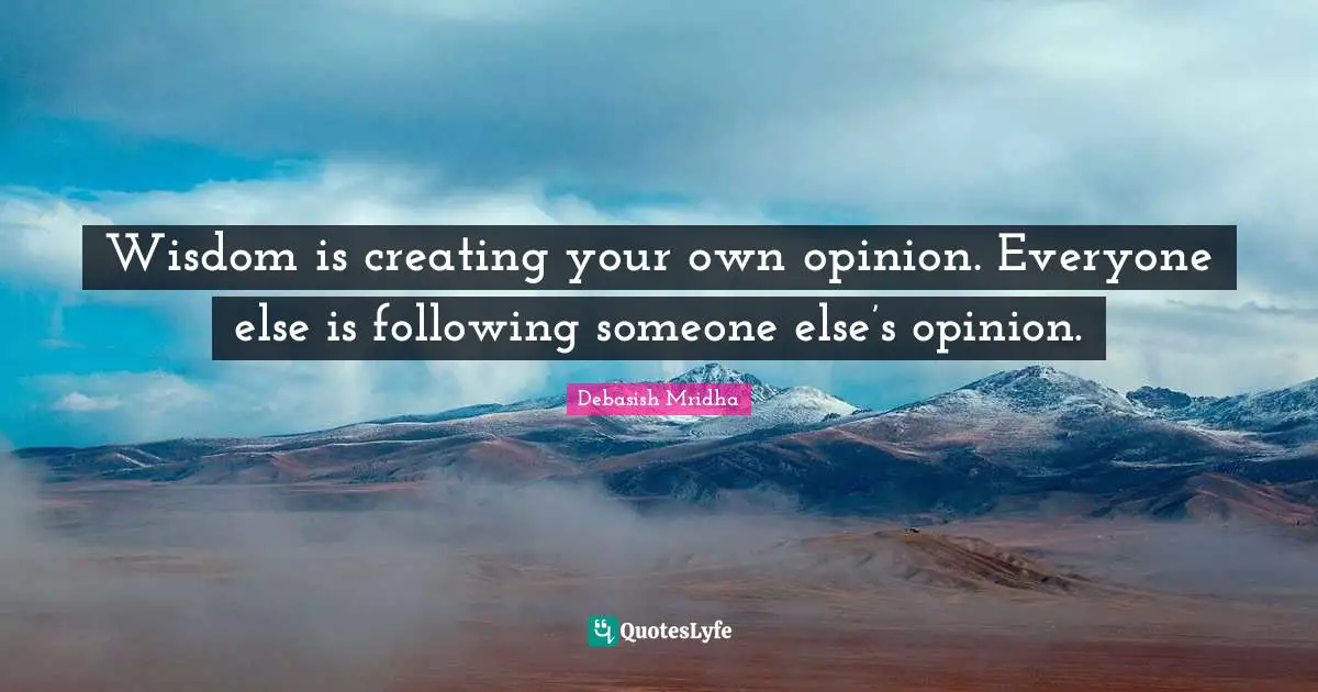 Wisdom is creating your own opinion. Everyone else is following someone else’s opinion.