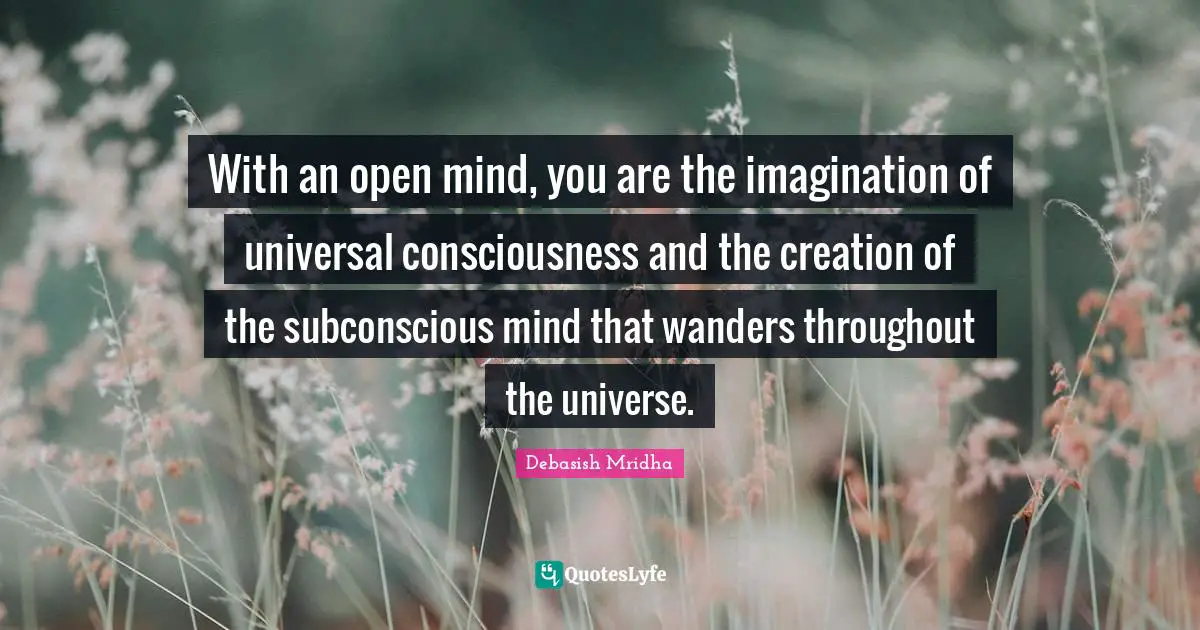 With an open mind, you are the imagination of universal consciousness and the creation of the subconscious mind that wanders throughout the universe.